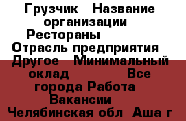 Грузчик › Название организации ­ Рестораны «Hadson» › Отрасль предприятия ­ Другое › Минимальный оклад ­ 15 000 - Все города Работа » Вакансии   . Челябинская обл.,Аша г.